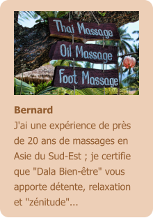 Bernard J'ai une expérience de près de 20 ans de massages en Asie du Sud-Est ; je certifie que "Dala Bien-être" vous apporte détente, relaxation et "zénitude"...
